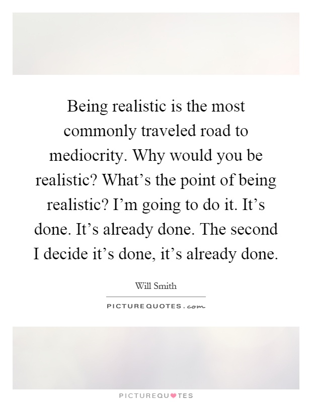 Being realistic is the most commonly traveled road to mediocrity. Why would you be realistic? What's the point of being realistic? I'm going to do it. It's done. It's already done. The second I decide it's done, it's already done Picture Quote #1