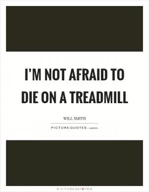 I’m not afraid to die on a treadmill Picture Quote #1