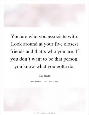 You are who you associate with. Look around at your five closest friends and that’s who you are. If you don’t want to be that person, you know what you gotta do Picture Quote #1
