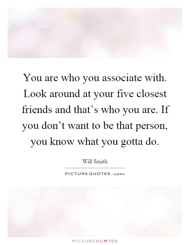 You are who you associate with. Look around at your five closest friends and that's who you are. If you don't want to be that person, you know what you gotta do Picture Quote #1