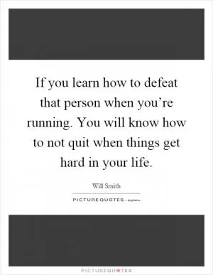 If you learn how to defeat that person when you’re running. You will know how to not quit when things get hard in your life Picture Quote #1