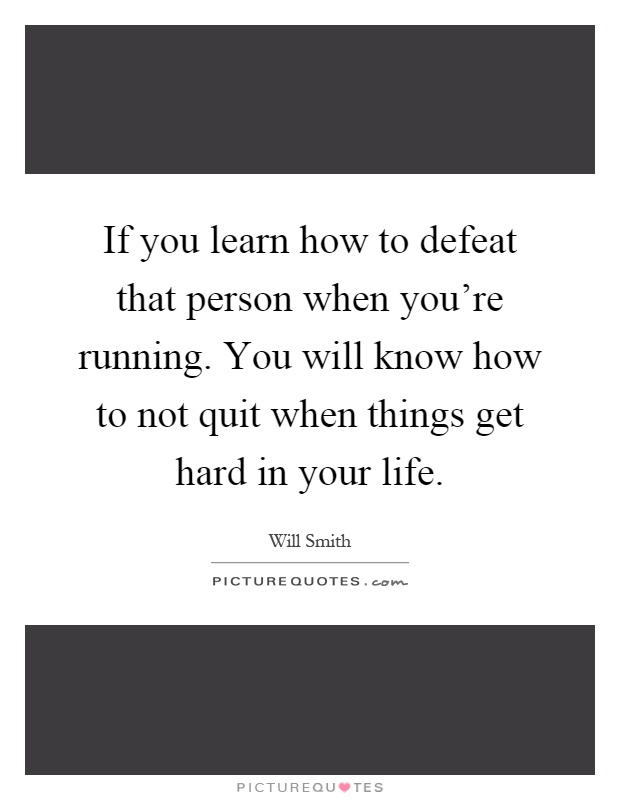 If you learn how to defeat that person when you're running. You will know how to not quit when things get hard in your life Picture Quote #1