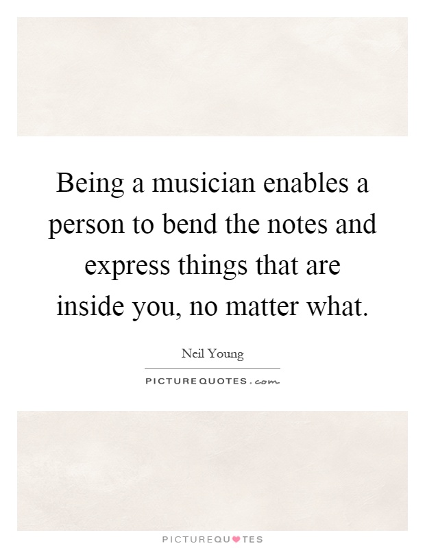 Being a musician enables a person to bend the notes and express things that are inside you, no matter what Picture Quote #1