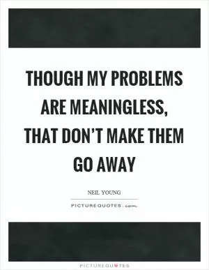 Though my problems are meaningless, that don’t make them go away Picture Quote #1