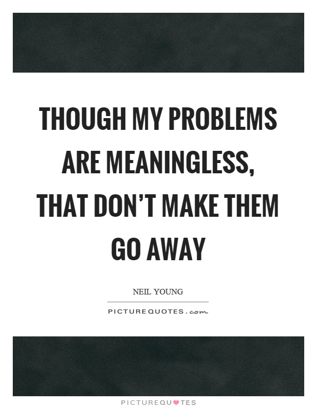 Though my problems are meaningless, that don't make them go away Picture Quote #1