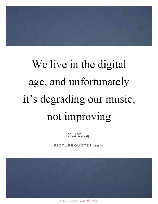 We live in the digital age, and unfortunately it's degrading our music, not improving Picture Quote #1