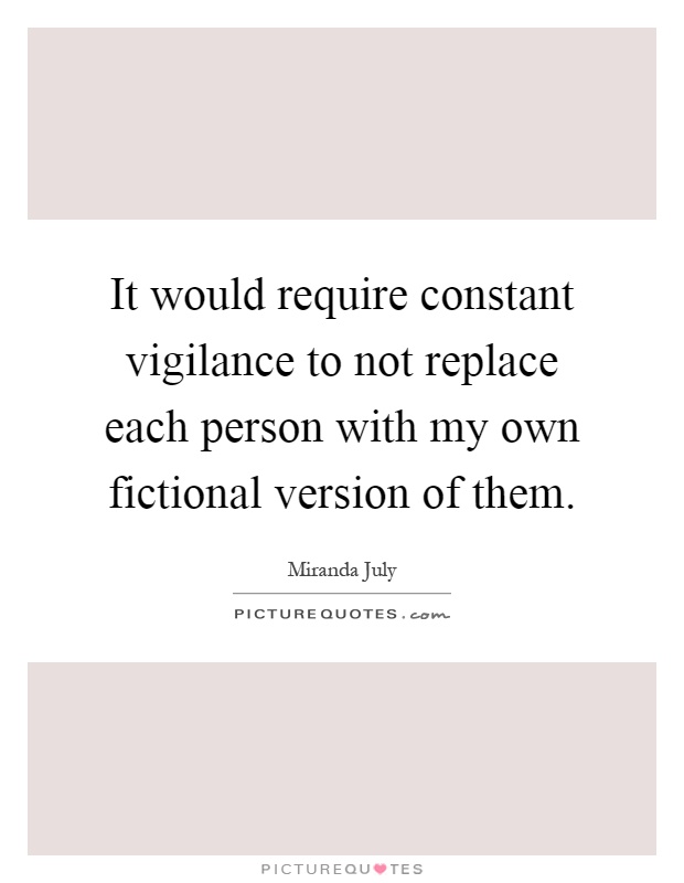 It would require constant vigilance to not replace each person with my own fictional version of them Picture Quote #1