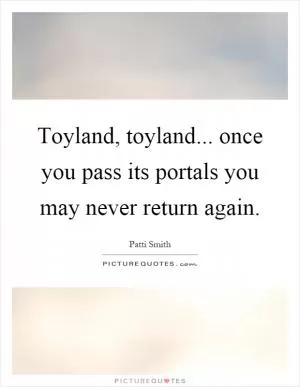 Toyland, toyland... once you pass its portals you may never return again Picture Quote #1