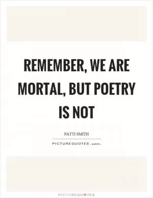 Remember, we are mortal, but poetry is not Picture Quote #1