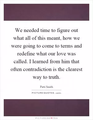 We needed time to figure out what all of this meant, how we were going to come to terms and redefine what our love was called. I learned from him that often contradiction is the clearest way to truth Picture Quote #1