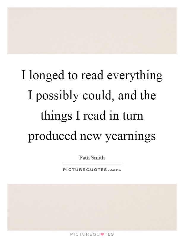 I longed to read everything I possibly could, and the things I read in turn produced new yearnings Picture Quote #1