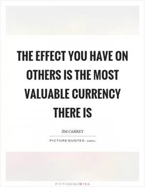 The effect you have on others is the most valuable currency there is Picture Quote #1