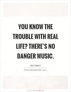 You know the trouble with real life? There’s no danger music Picture Quote #1