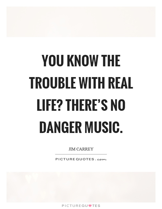 You know the trouble with real life? There's no danger music Picture Quote #1