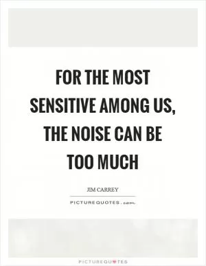For the most sensitive among us, the noise can be too much Picture Quote #1