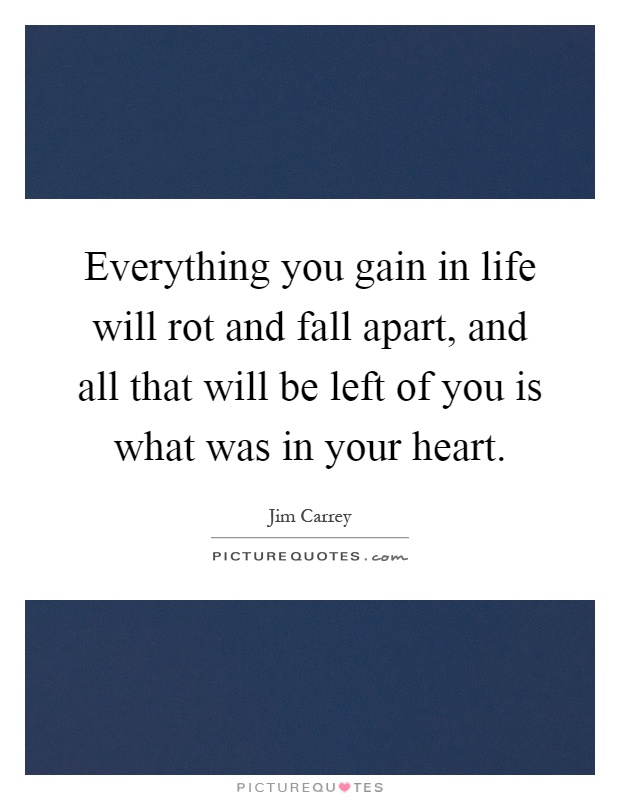 Everything you gain in life will rot and fall apart, and all that will be left of you is what was in your heart Picture Quote #1