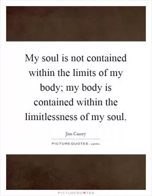 My soul is not contained within the limits of my body; my body is contained within the limitlessness of my soul Picture Quote #1