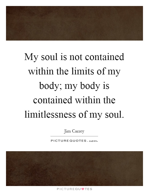 My soul is not contained within the limits of my body; my body is contained within the limitlessness of my soul Picture Quote #1