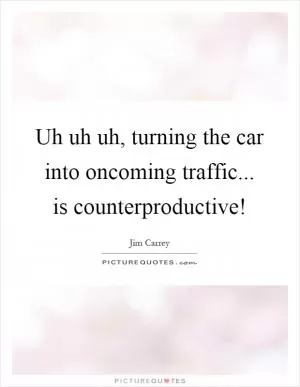 Uh uh uh, turning the car into oncoming traffic... is counterproductive! Picture Quote #1