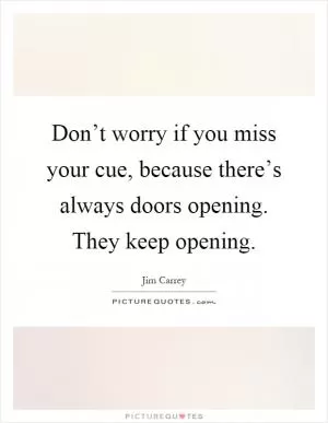 Don’t worry if you miss your cue, because there’s always doors opening. They keep opening Picture Quote #1