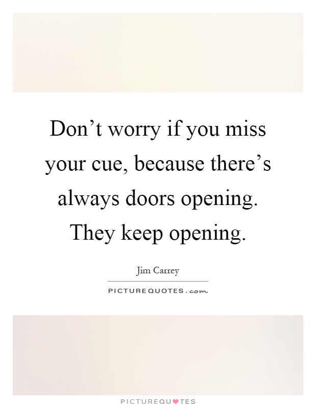 Don't worry if you miss your cue, because there's always doors opening. They keep opening Picture Quote #1