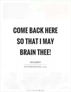 Come back here so that I may brain thee! Picture Quote #1