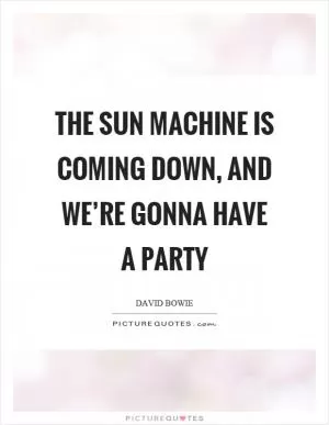 The sun machine is coming down, and we’re gonna have a party Picture Quote #1