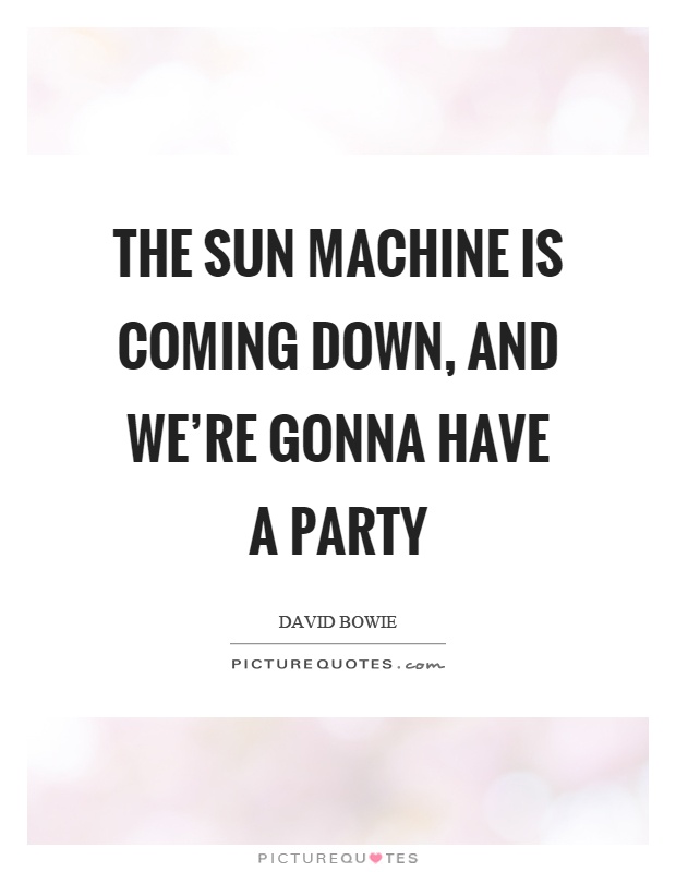 The sun machine is coming down, and we're gonna have a party Picture Quote #1