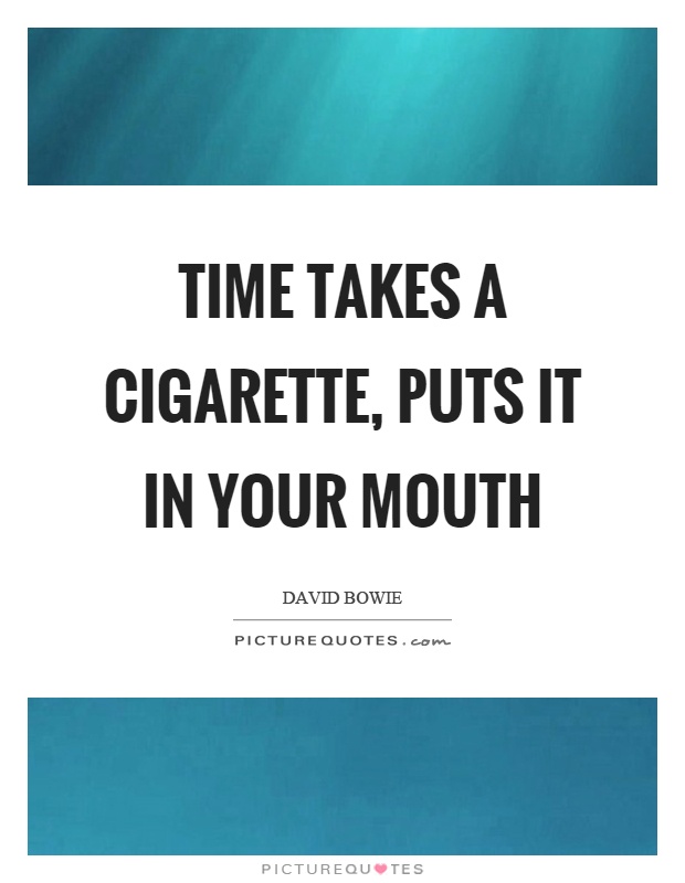 Time takes a cigarette, puts it in your mouth Picture Quote #1