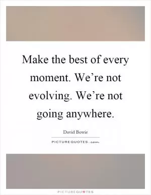Make the best of every moment. We’re not evolving. We’re not going anywhere Picture Quote #1