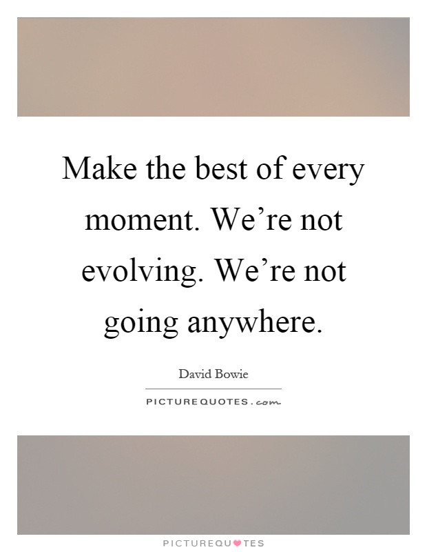 Make the best of every moment. We're not evolving. We're not going anywhere Picture Quote #1