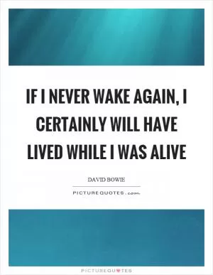 If I never wake again, I certainly will have lived while I was alive Picture Quote #1