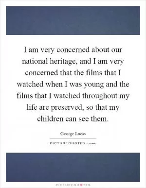 I am very concerned about our national heritage, and I am very concerned that the films that I watched when I was young and the films that I watched throughout my life are preserved, so that my children can see them Picture Quote #1