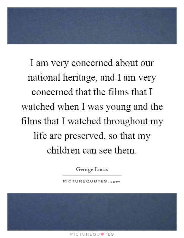 I am very concerned about our national heritage, and I am very concerned that the films that I watched when I was young and the films that I watched throughout my life are preserved, so that my children can see them Picture Quote #1