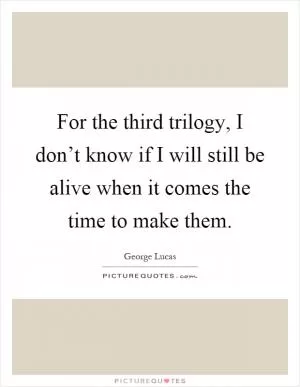 For the third trilogy, I don’t know if I will still be alive when it comes the time to make them Picture Quote #1