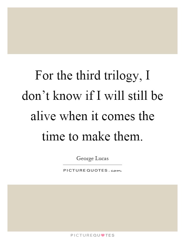 For the third trilogy, I don't know if I will still be alive when it comes the time to make them Picture Quote #1