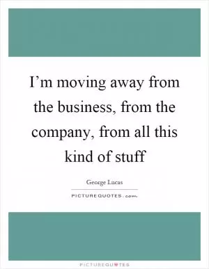 I’m moving away from the business, from the company, from all this kind of stuff Picture Quote #1