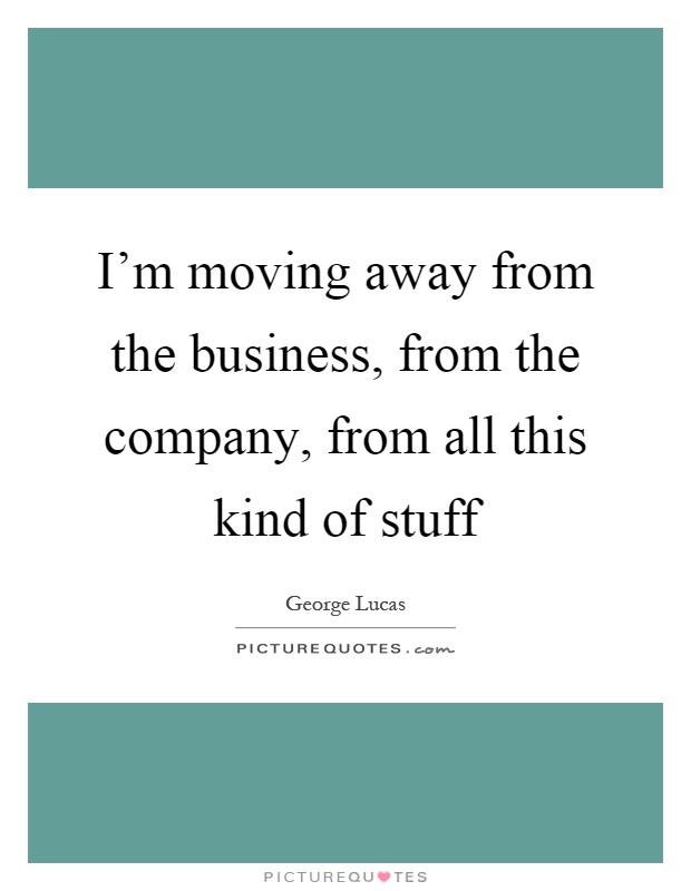 I'm moving away from the business, from the company, from all this kind of stuff Picture Quote #1