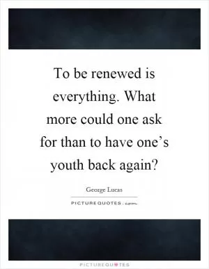 To be renewed is everything. What more could one ask for than to have one’s youth back again? Picture Quote #1
