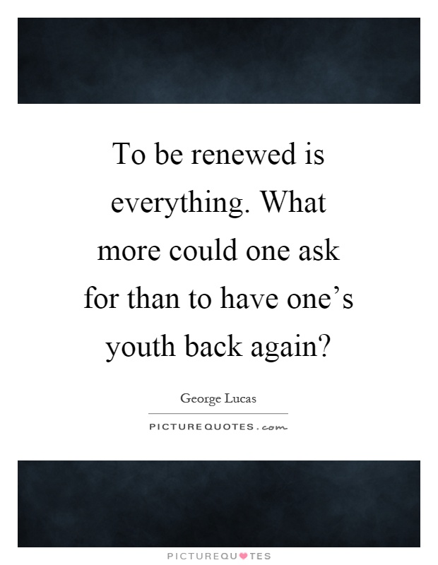 To be renewed is everything. What more could one ask for than to have one's youth back again? Picture Quote #1