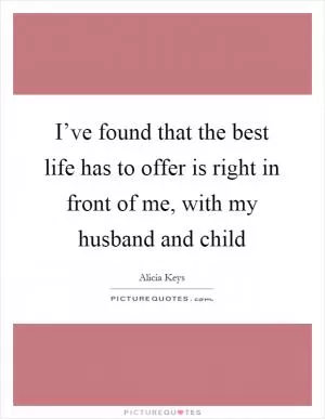 I’ve found that the best life has to offer is right in front of me, with my husband and child Picture Quote #1