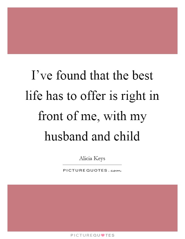 I've found that the best life has to offer is right in front of me, with my husband and child Picture Quote #1