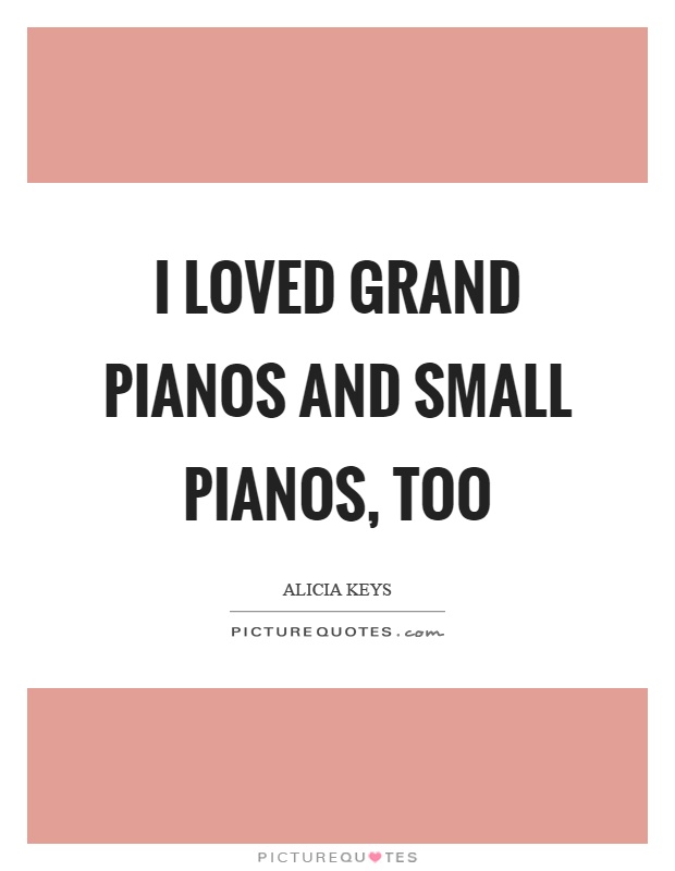 I loved grand pianos and small pianos, too Picture Quote #1