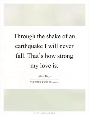 Through the shake of an earthquake I will never fall. That’s how strong my love is Picture Quote #1