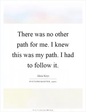 There was no other path for me. I knew this was my path. I had to follow it Picture Quote #1
