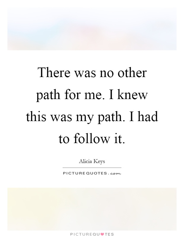 There was no other path for me. I knew this was my path. I had to follow it Picture Quote #1