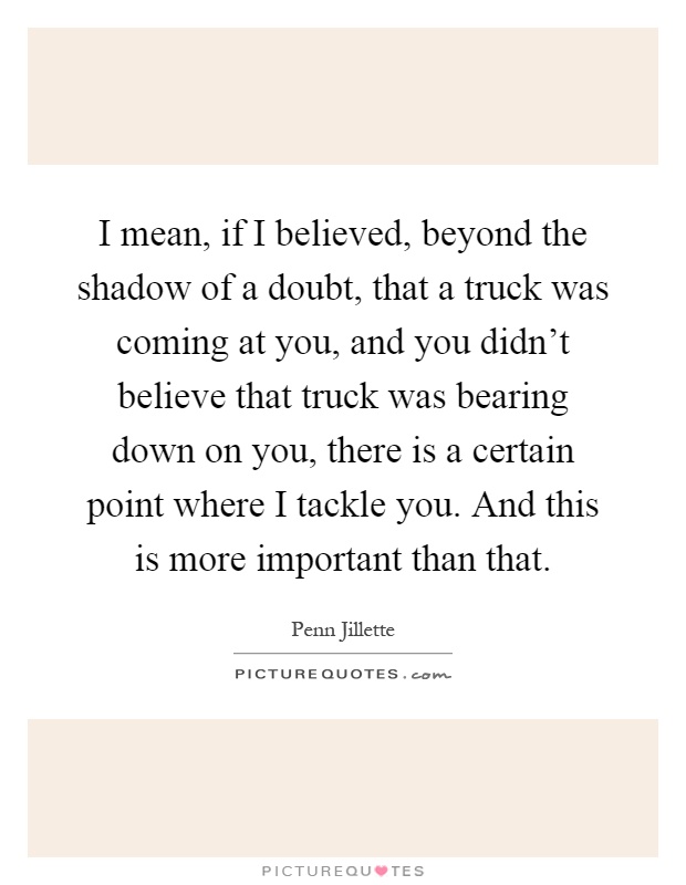 I mean, if I believed, beyond the shadow of a doubt, that a truck was coming at you, and you didn't believe that truck was bearing down on you, there is a certain point where I tackle you. And this is more important than that Picture Quote #1