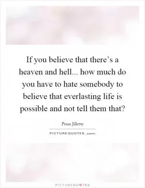 If you believe that there’s a heaven and hell... how much do you have to hate somebody to believe that everlasting life is possible and not tell them that? Picture Quote #1