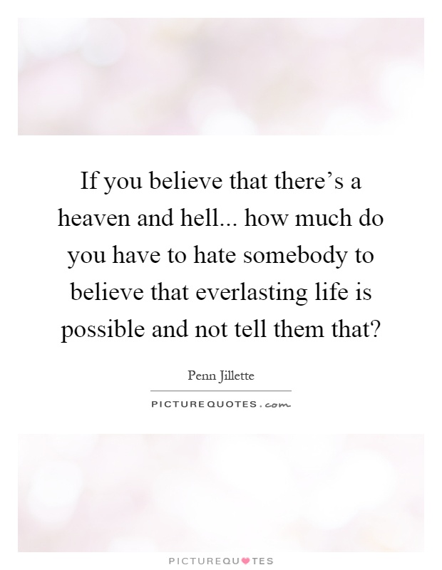If you believe that there's a heaven and hell... how much do you have to hate somebody to believe that everlasting life is possible and not tell them that? Picture Quote #1