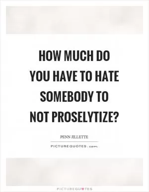 How much do you have to hate somebody to not proselytize? Picture Quote #1